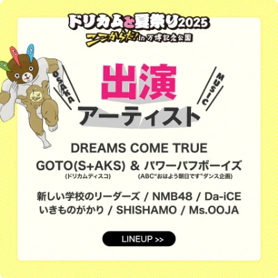ドリカムと夏祭り2025 ここからだ！in 万博記念公園 出演アーティスト DREAMS COME TRUE・GOTO（S+AKS）＆パワーパフボーイズ 新しい学校のリーダーズ / Da-iCE / NMB48 いきものがかり / SHISHAMO / Ms.OOJA